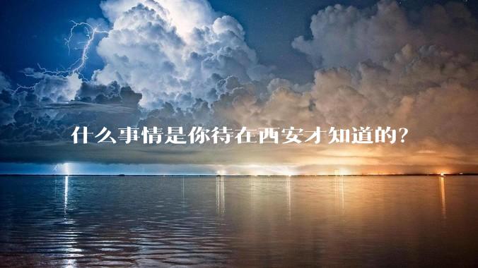 什么事情是你待在西安才知道的？